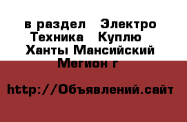  в раздел : Электро-Техника » Куплю . Ханты-Мансийский,Мегион г.